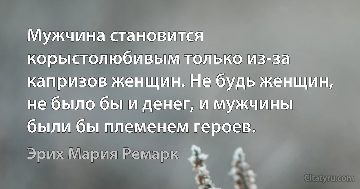 Мужчина становится корыстолюбивым только из-за капризов женщин. Не будь женщин, не было бы и денег, и мужчины были бы племенем героев. (Эрих Мария Ремарк)