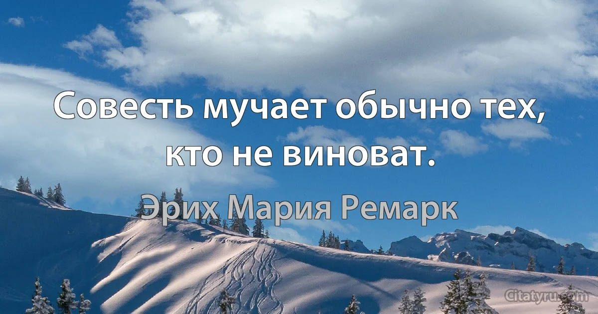 Совесть мучает обычно тех, кто не виноват. (Эрих Мария Ремарк)