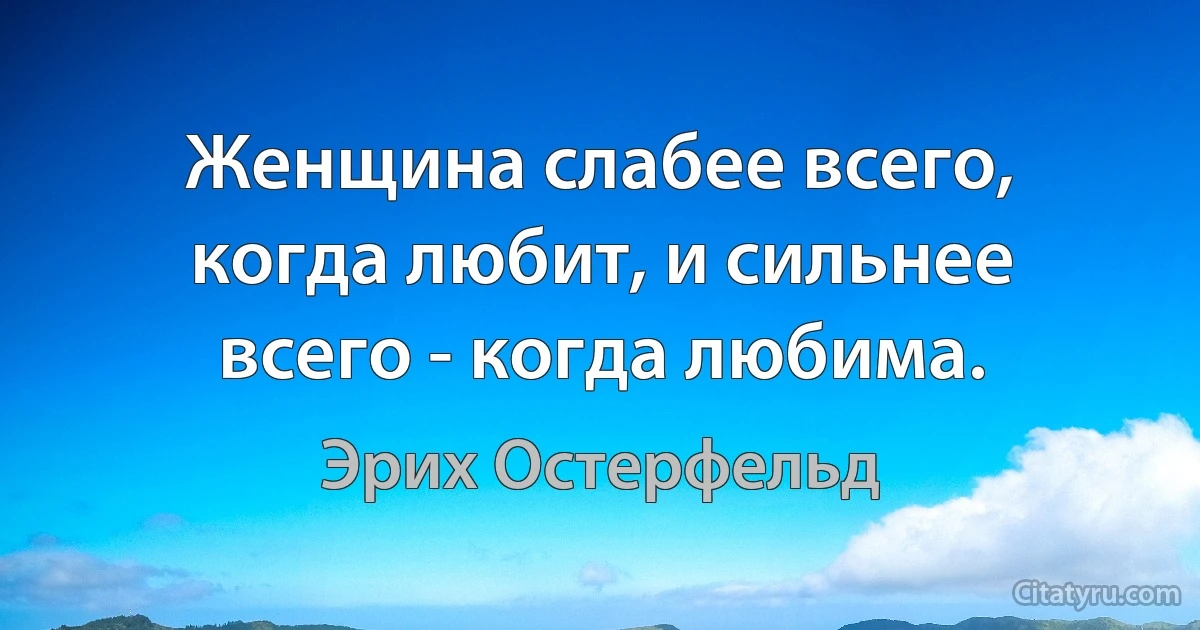 Женщина слабее всего, когда любит, и сильнее всего - когда любима. (Эрих Остерфельд)