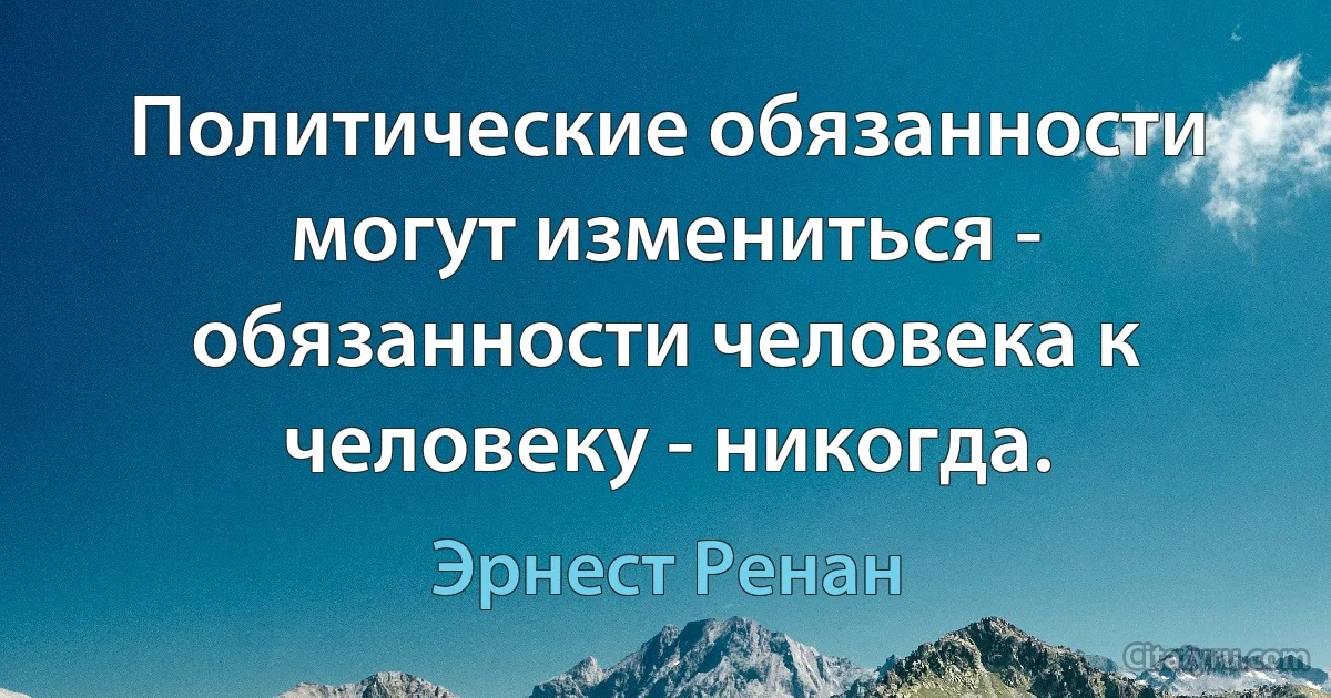 Политические обязанности могут измениться - обязанности человека к человеку - никогда. (Эрнест Ренан)