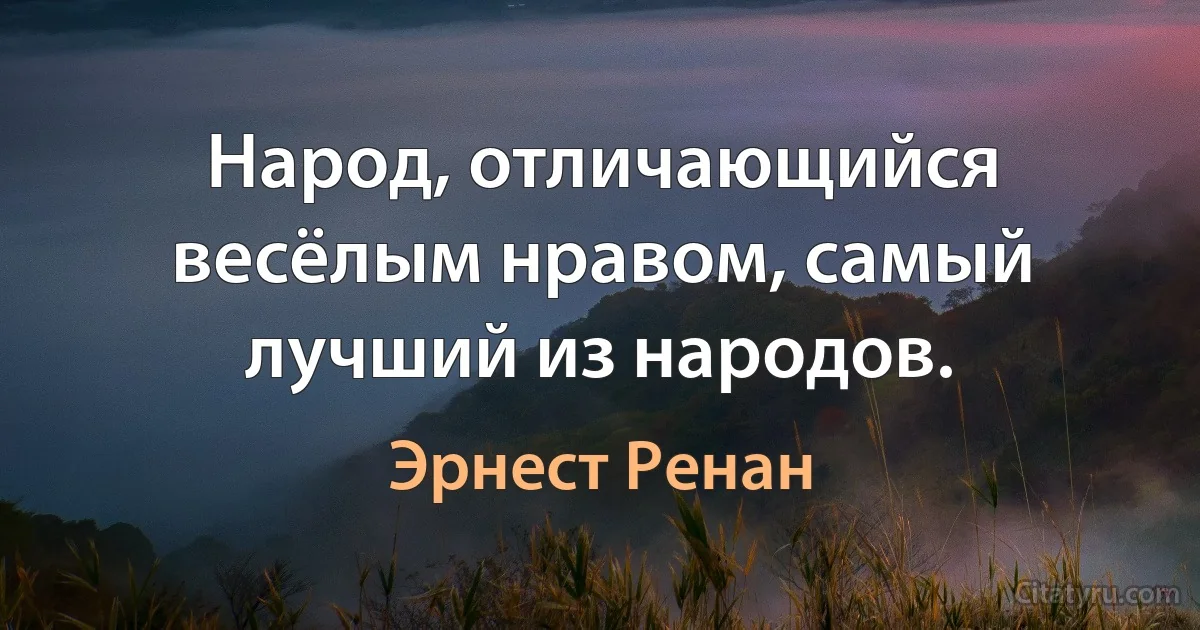 Народ, отличающийся весёлым нравом, самый лучший из народов. (Эрнест Ренан)