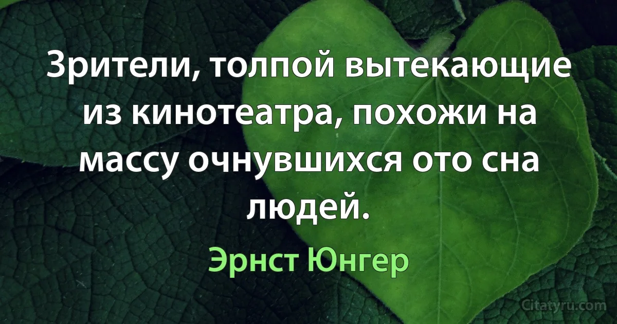 Зрители, толпой вытекающие из кинотеатра, похожи на массу очнувшихся ото сна людей. (Эрнст Юнгер)