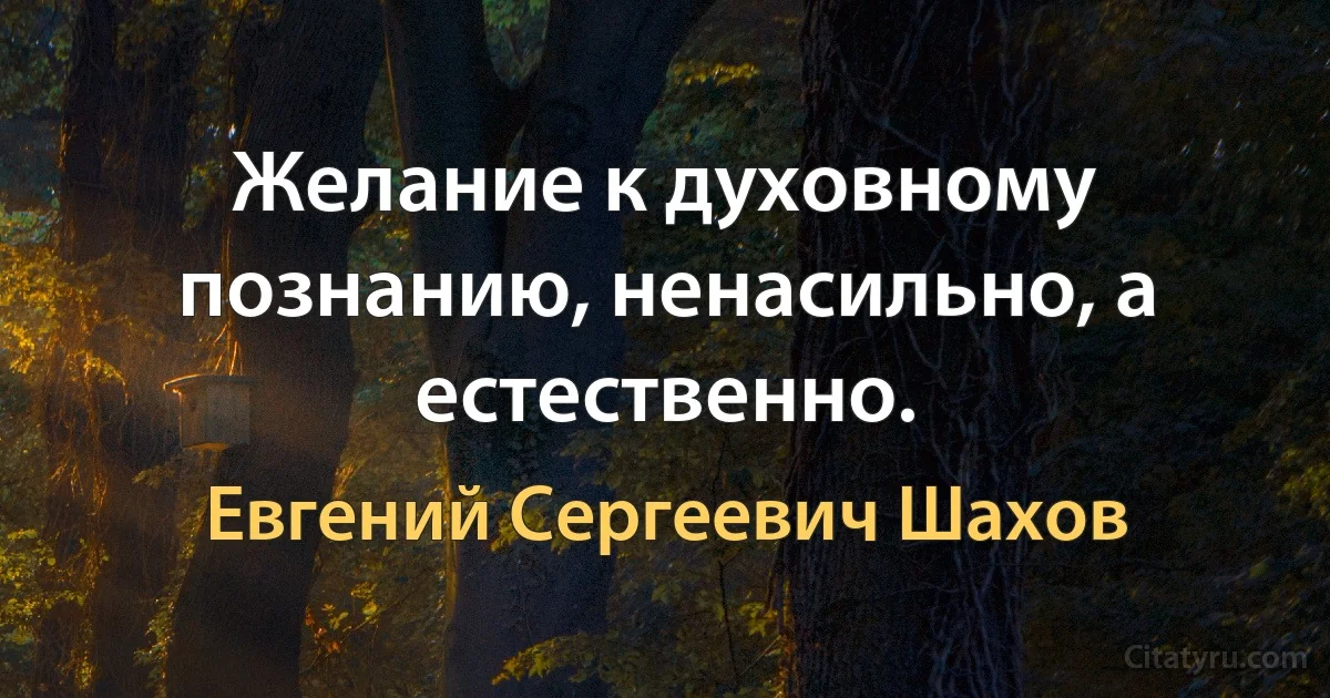 Желание к духовному познанию, ненасильно, а естественно. (Евгений Сергеевич Шахов)