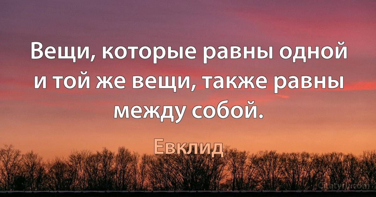 Вещи, которые равны одной и той же вещи, также равны между собой. (Евклид)