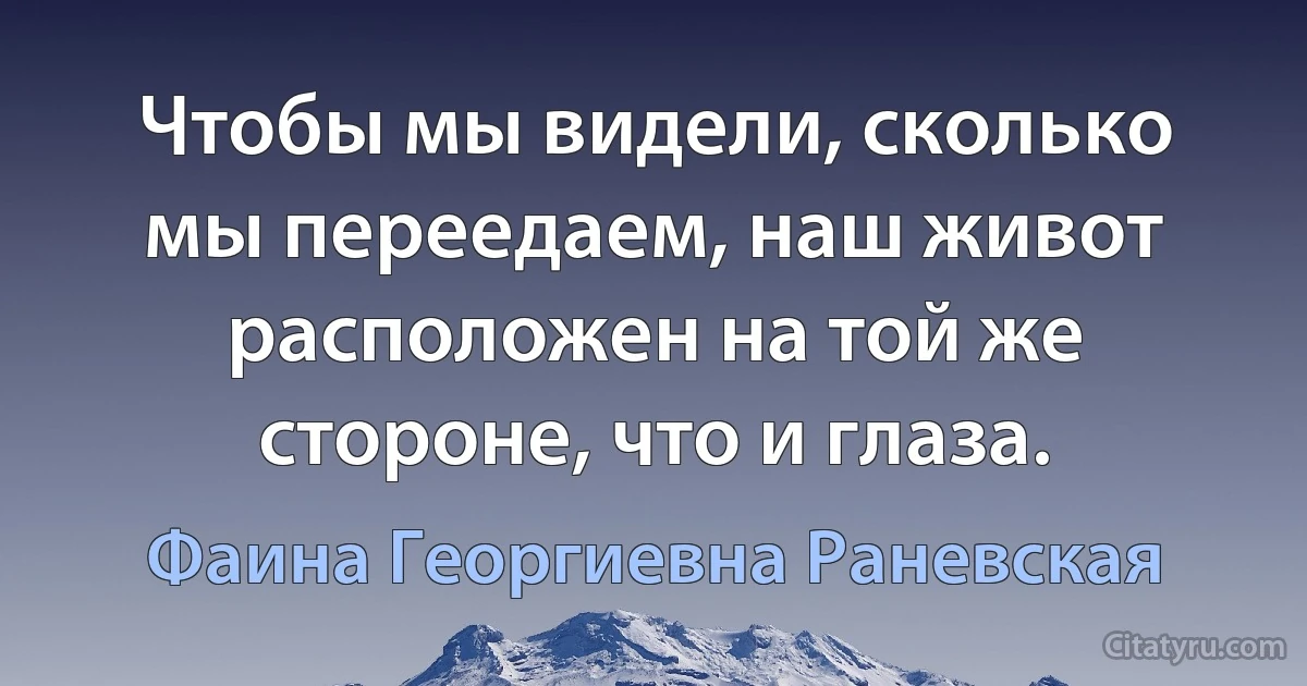 Чтобы мы видели, сколько мы переедаем, наш живот расположен на той же стороне, что и глаза. (Фаина Георгиевна Раневская)