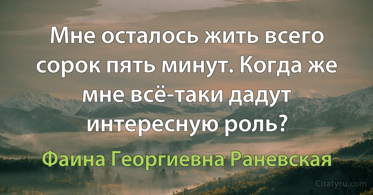 Мне осталось жить всего сорок пять минут. Когда же мне всё-таки дадут интересную роль? (Фаина Георгиевна Раневская)