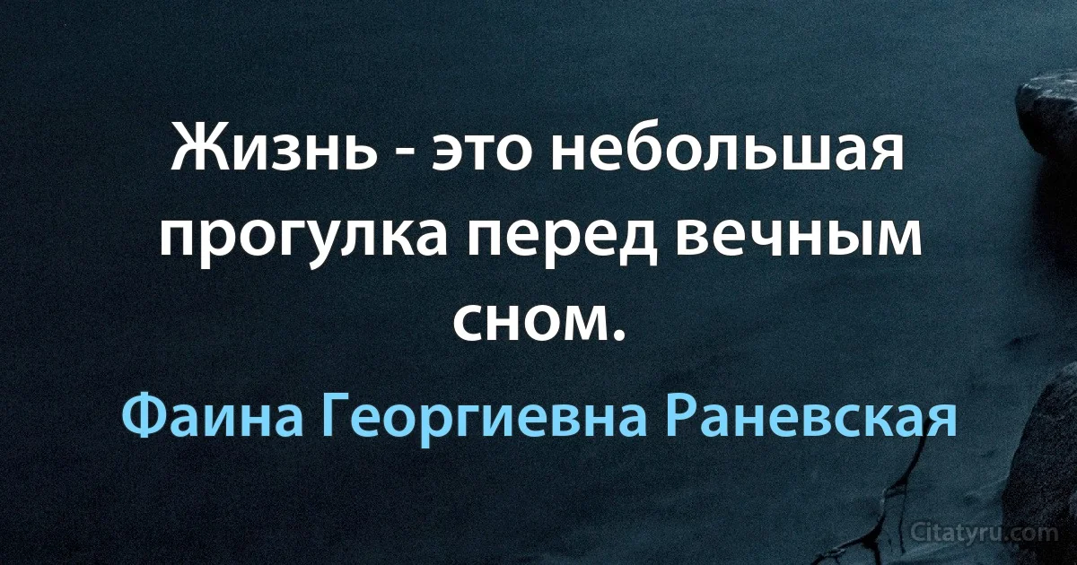 Жизнь - это небольшая прогулка перед вечным сном. (Фаина Георгиевна Раневская)