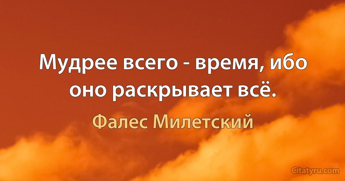 Мудрее всего - время, ибо оно раскрывает всё. (Фалес Милетский)