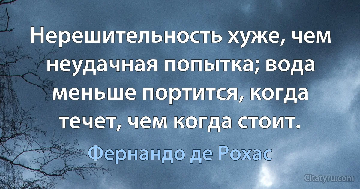 Нерешительность хуже, чем неудачная попытка; вода меньше портится, когда течет, чем когда стоит. (Фернандо де Рохас)