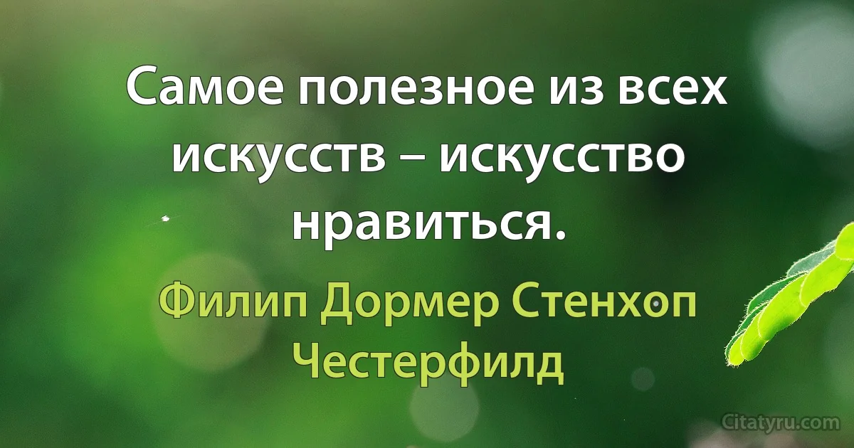 Самое полезное из всех искусств – искусство нравиться. (Филип Дормер Стенхоп Честерфилд)