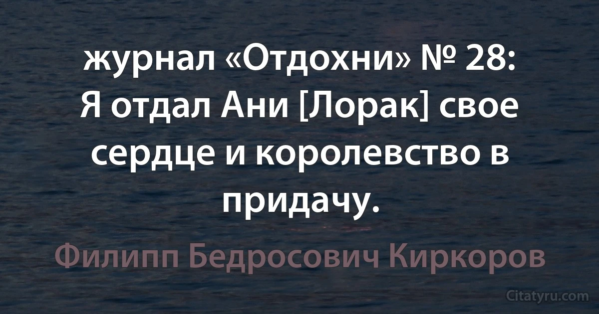 журнал «Отдохни» № 28:
Я отдал Ани [Лорак] свое сердце и королевство в придачу. (Филипп Бедросович Киркоров)