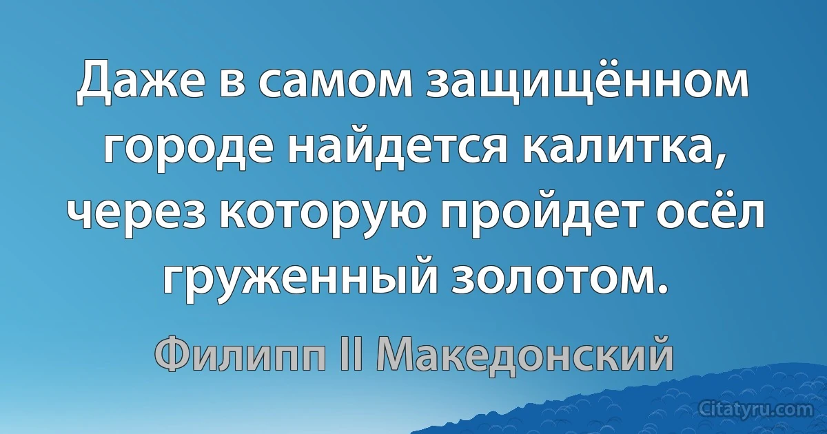 Даже в самом защищённом городе найдется калитка, через которую пройдет осёл груженный золотом. (Филипп II Македонский)