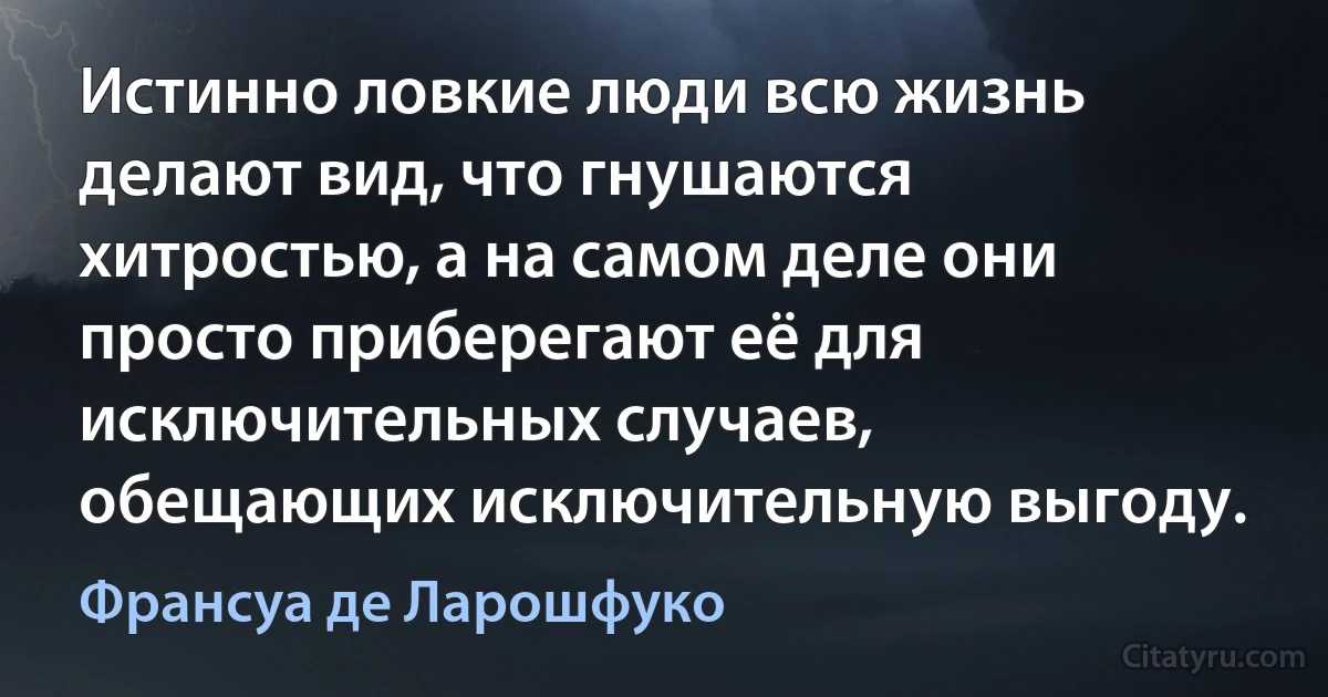 Истинно ловкие люди всю жизнь делают вид, что гнушаются хитростью, а на самом деле они просто приберегают её для исключительных случаев, обещающих исключительную выгоду. (Франсуа де Ларошфуко)