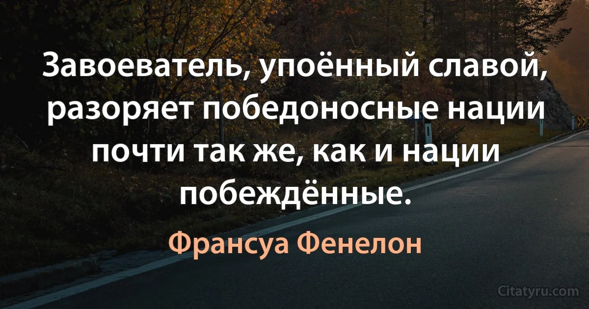 Завоеватель, упоённый славой, разоряет победоносные нации почти так же, как и нации побеждённые. (Франсуа Фенелон)