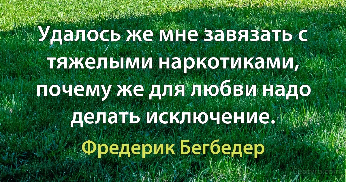 Удалось же мне завязать с тяжелыми наркотиками, почему же для любви надо делать исключение. (Фредерик Бегбедер)