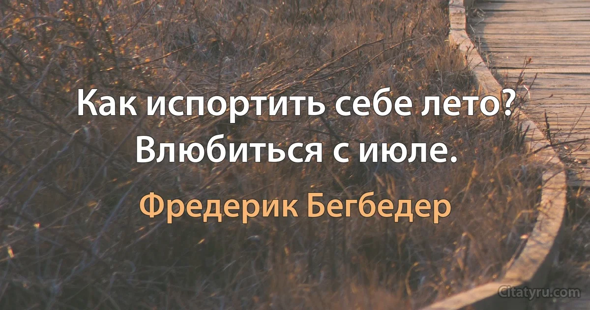 Как испортить себе лето? Влюбиться с июле. (Фредерик Бегбедер)