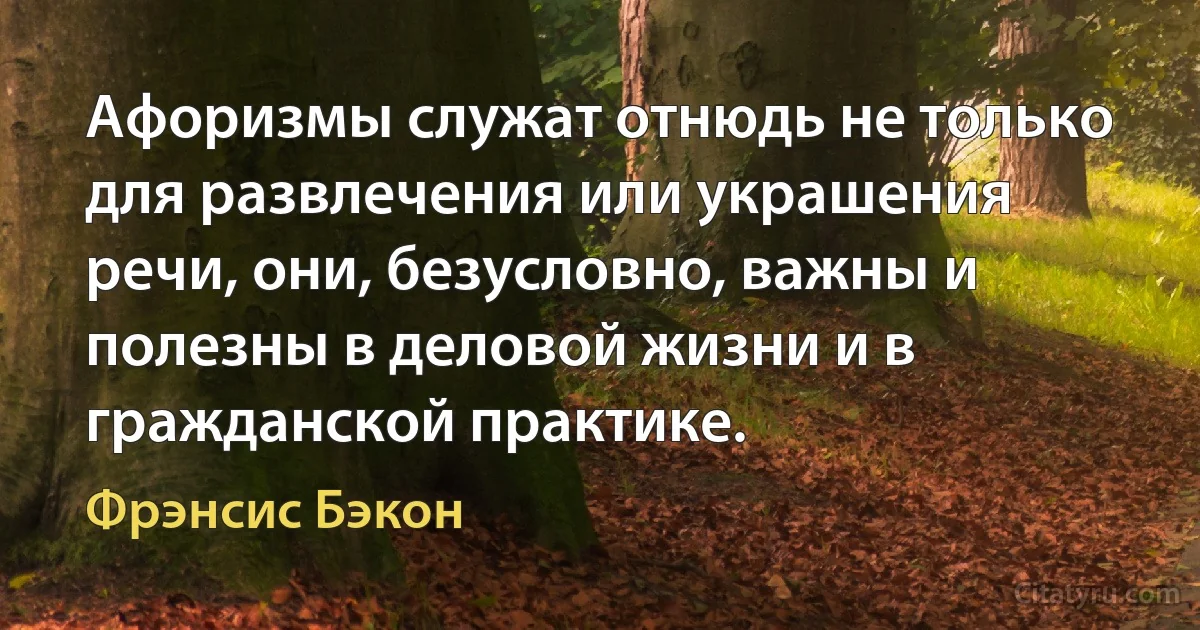 Афоризмы служат отнюдь не только для развлечения или украшения речи, они, безусловно, важны и полезны в деловой жизни и в гражданской практике. (Фрэнсис Бэкон)