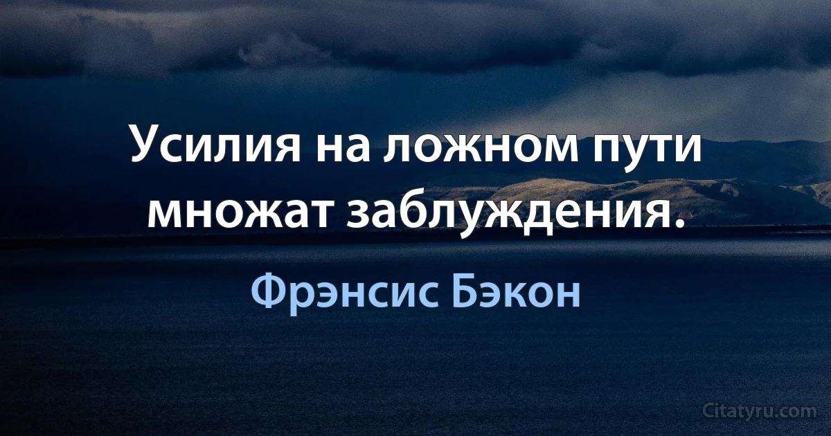 Усилия на ложном пути множат заблуждения. (Фрэнсис Бэкон)