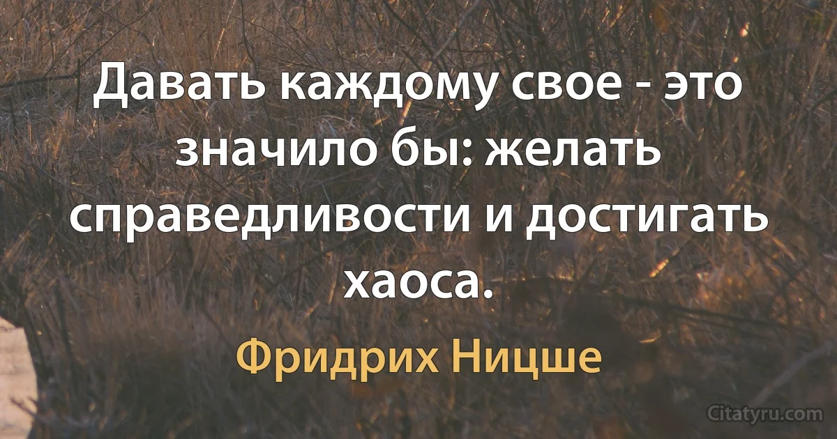 Давать каждому свое - это значило бы: желать справедливости и достигать хаоса. (Фридрих Ницше)