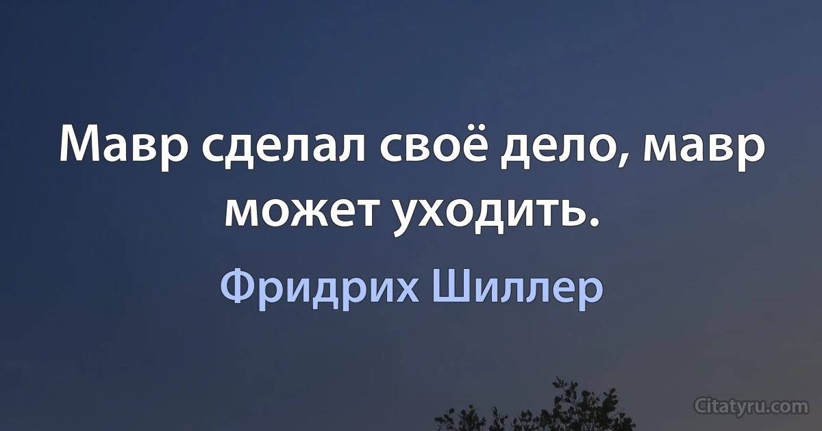 Мавр сделал своё дело, мавр может уходить. (Фридрих Шиллер)