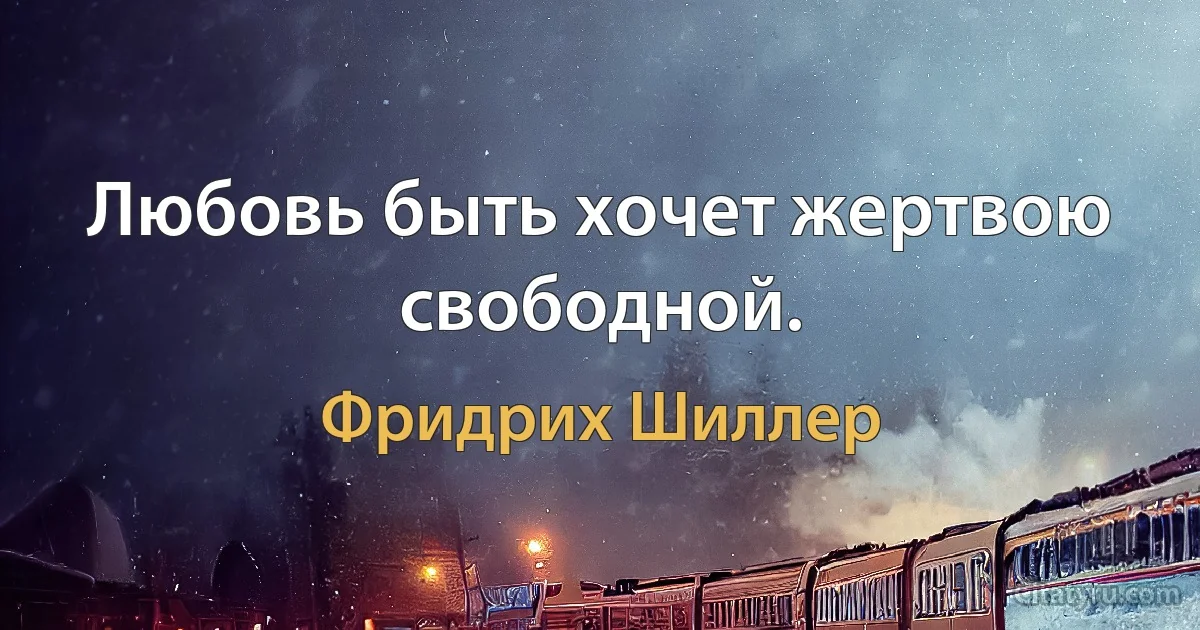 Любовь быть хочет жертвою свободной. (Фридрих Шиллер)