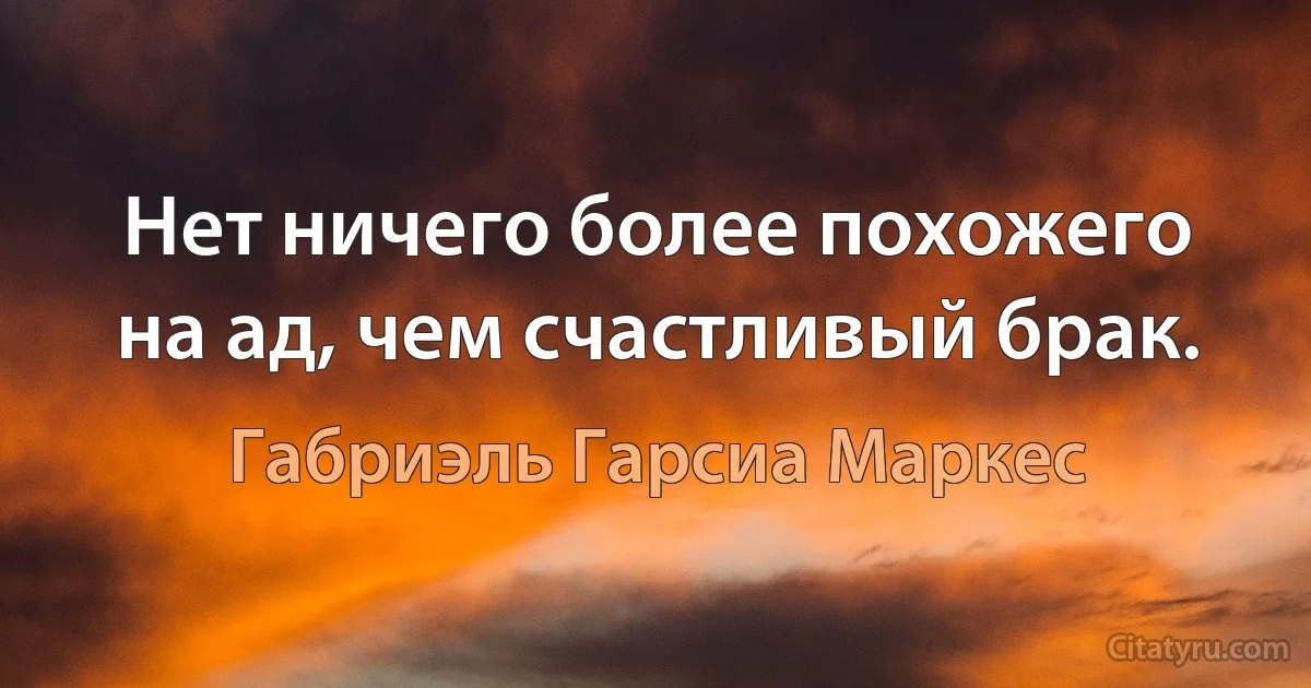 Нет ничего более похожего на ад, чем счастливый брак. (Габриэль Гарсиа Маркес)