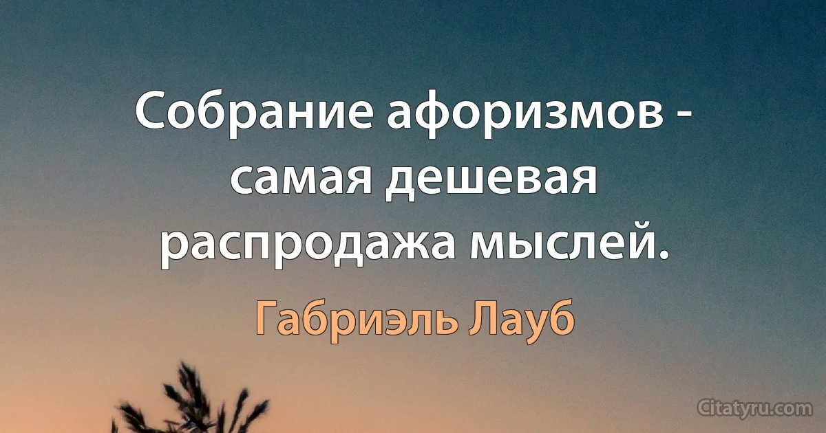 Собрание афоризмов - самая дешевая распродажа мыслей. (Габриэль Лауб)