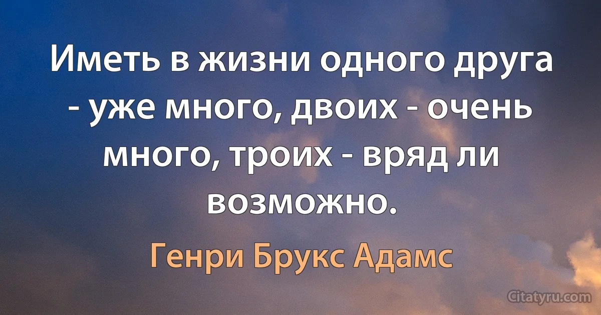 Иметь в жизни одного друга - уже много, двоих - очень много, троих - вряд ли возможно. (Генри Брукс Адамс)