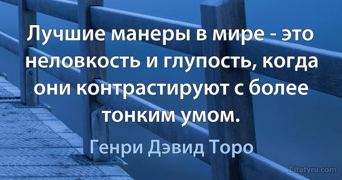 Лучшие манеры в мире - это неловкость и глупость, когда они контрастируют с более тонким умом. (Генри Дэвид Торо)