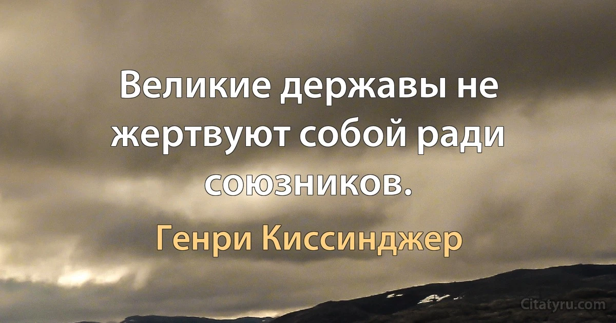 Великие державы не жертвуют собой ради союзников. (Генри Киссинджер)