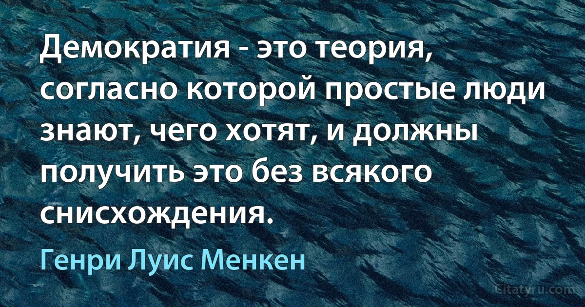 Демократия - это теория, согласно которой простые люди знают, чего хотят, и должны получить это без всякого снисхождения. (Генри Луис Менкен)