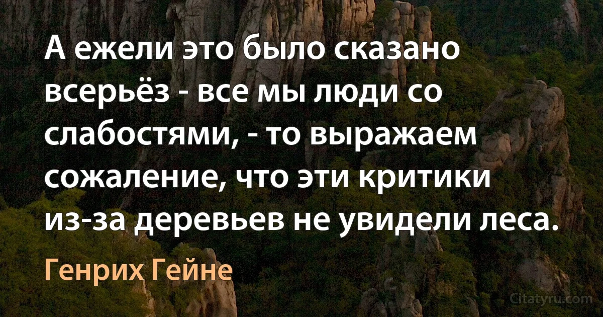 А ежели это было сказано всерьёз - все мы люди со слабостями, - то выражаем сожаление, что эти критики из-за деревьев не увидели леса. (Генрих Гейне)