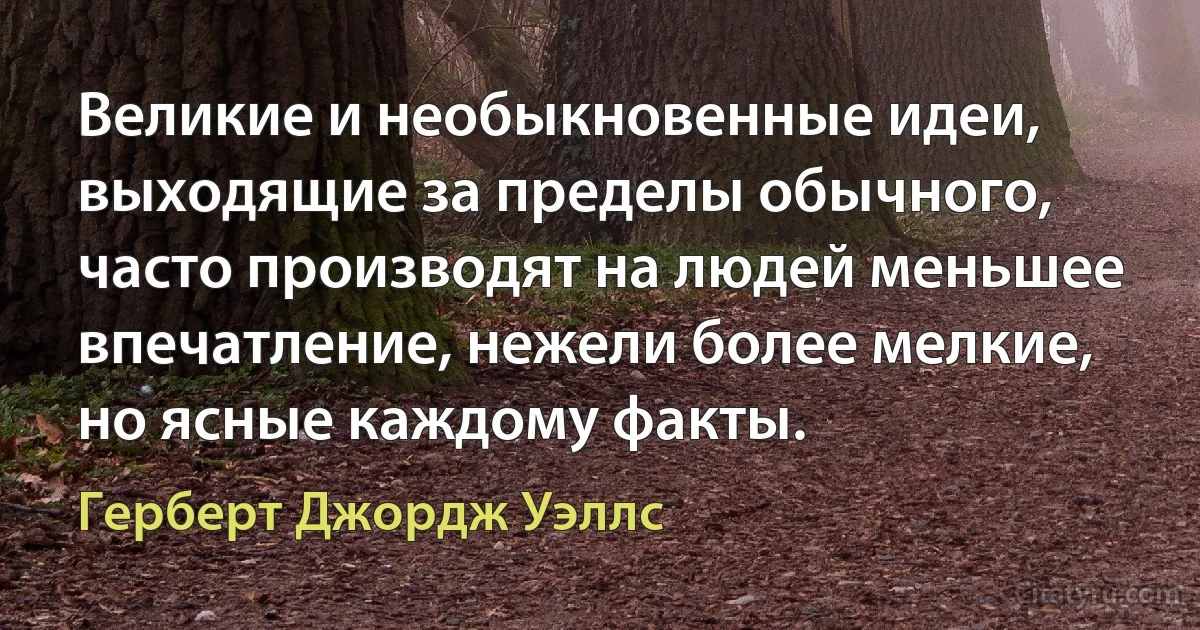 Великие и необыкновенные идеи, выходящие за пределы обычного, часто производят на людей меньшее впечатление, нежели более мелкие, но ясные каждому факты. (Герберт Джордж Уэллс)