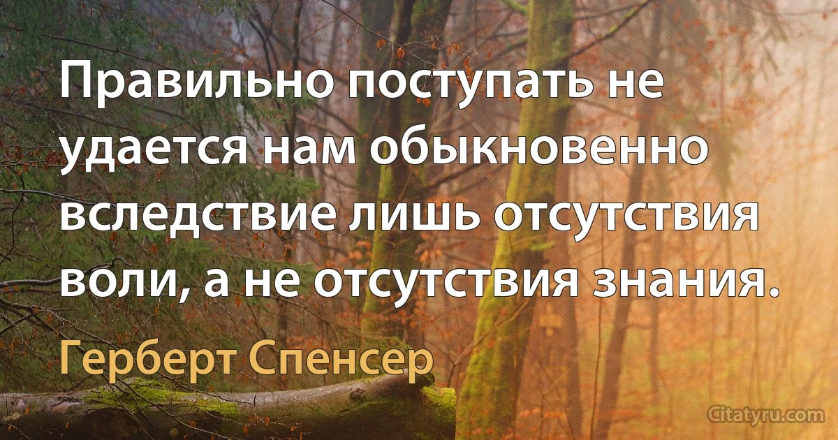 Правильно поступать не удается нам обыкновенно вследствие лишь отсутствия воли, а не отсутствия знания. (Герберт Спенсер)