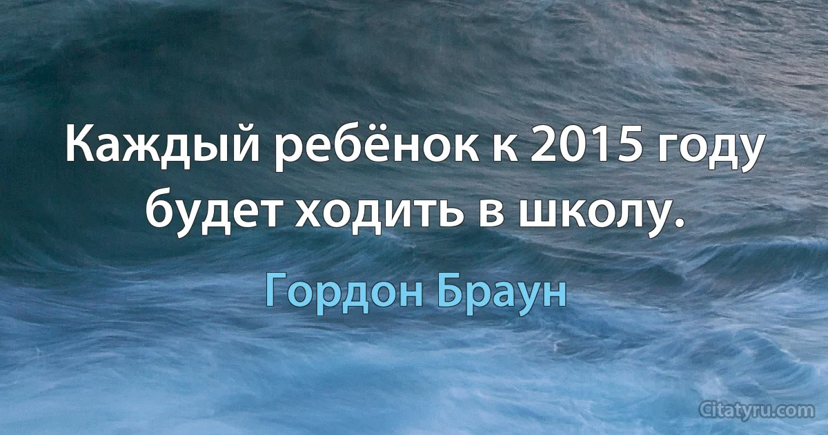 Каждый ребёнок к 2015 году будет ходить в школу. (Гордон Браун)