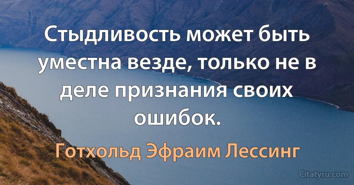 Стыдливость может быть уместна везде, только не в деле признания своих ошибок. (Готхольд Эфраим Лессинг)