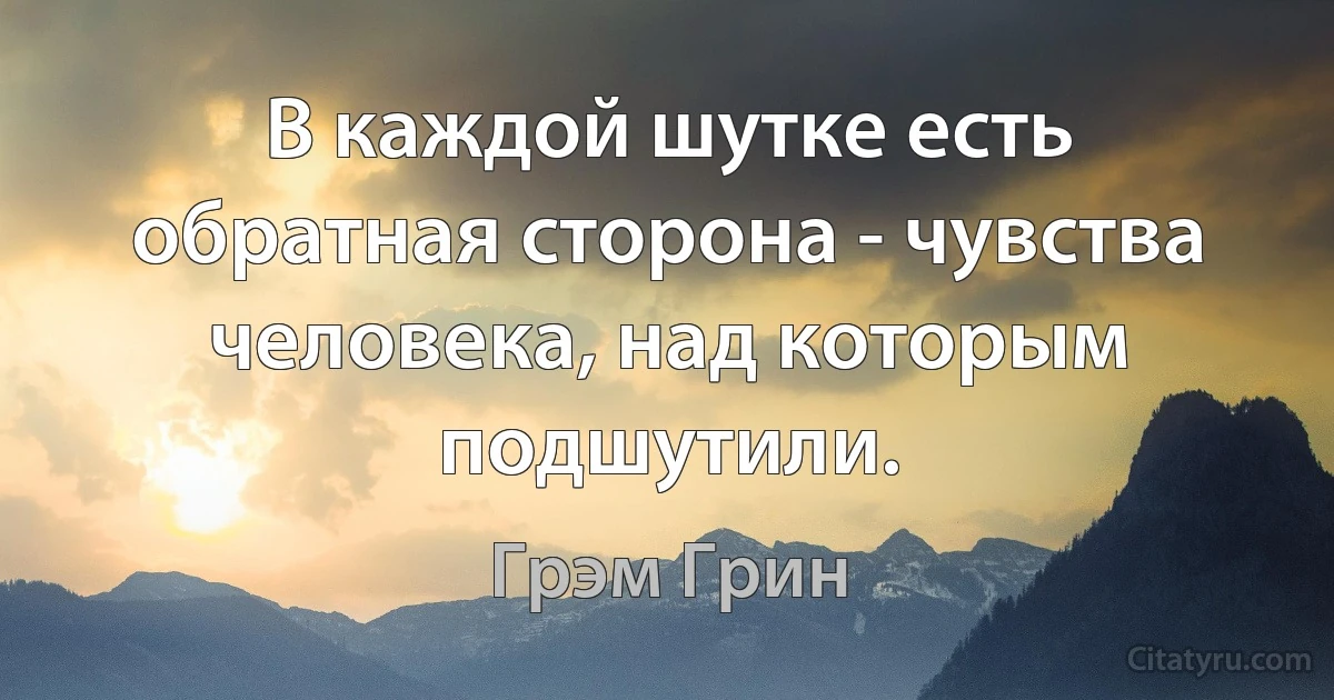 В каждой шутке есть обратная сторона - чувства человека, над которым подшутили. (Грэм Грин)