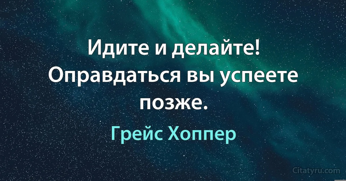 Идите и делайте! Оправдаться вы успеете позже. (Грейс Хоппер)