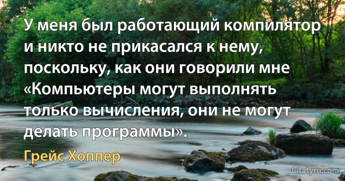 У меня был работающий компилятор и никто не прикасался к нему, поскольку, как они говорили мне «Компьютеры могут выполнять только вычисления, они не могут делать программы». (Грейс Хоппер)