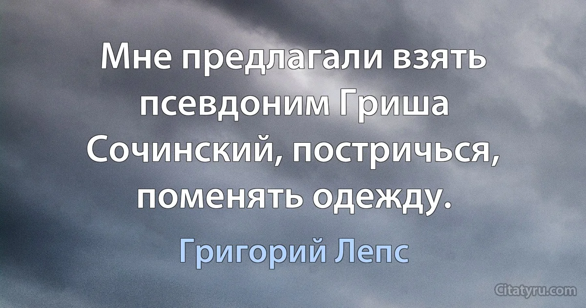 Мне предлагали взять псевдоним Гриша Сочинский, постричься, поменять одежду. (Григорий Лепс)