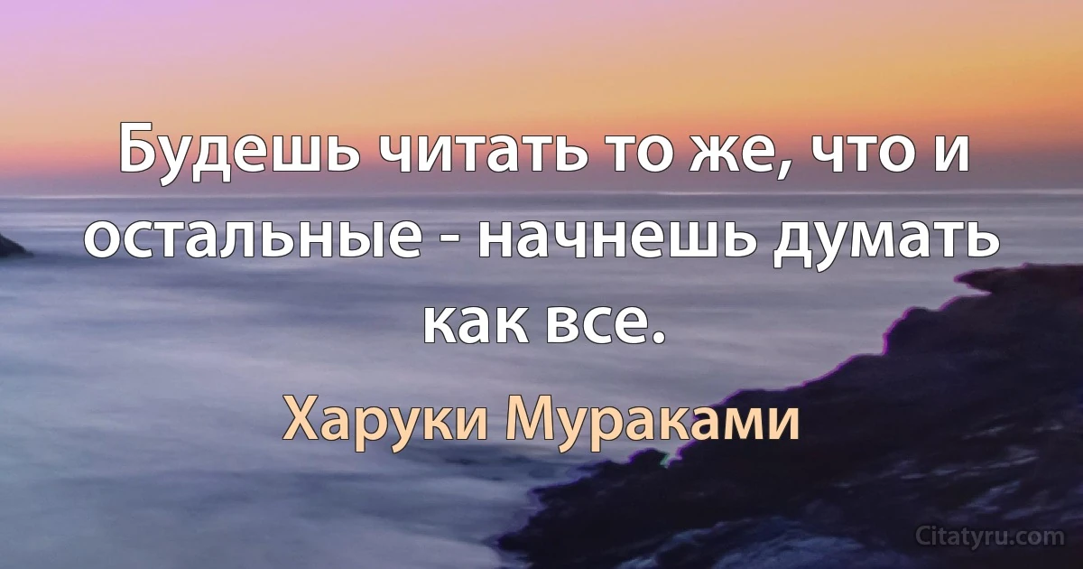 Будешь читать то же, что и остальные - начнешь думать как все. (Харуки Мураками)