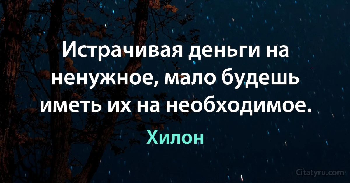 Истрачивая деньги на ненужное, мало будешь иметь их на необходимое. (Хилон)