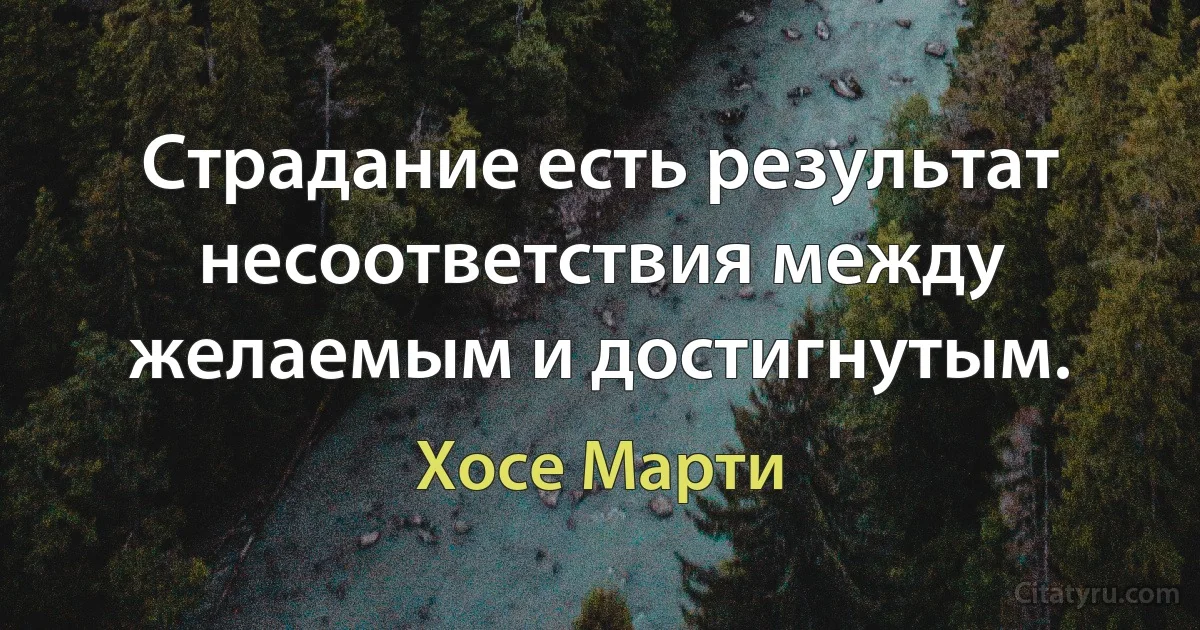 Страдание есть результат несоответствия между желаемым и достигнутым. (Хосе Марти)