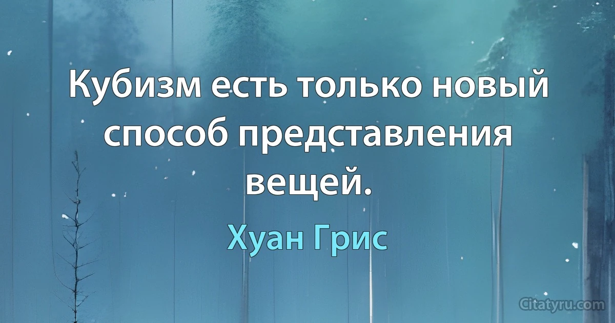 Кубизм есть только новый способ представления вещей. (Хуан Грис)