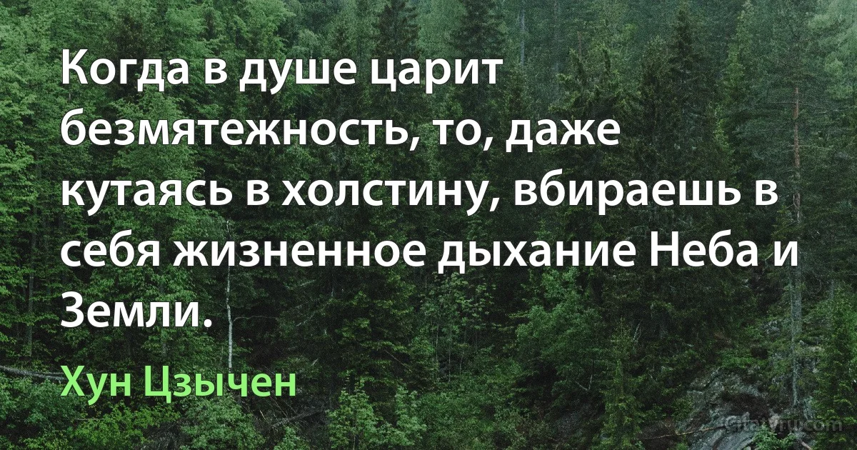 Когда в душе царит безмятежность, то, даже кутаясь в холстину, вбираешь в себя жизненное дыхание Неба и Земли. (Хун Цзычен)