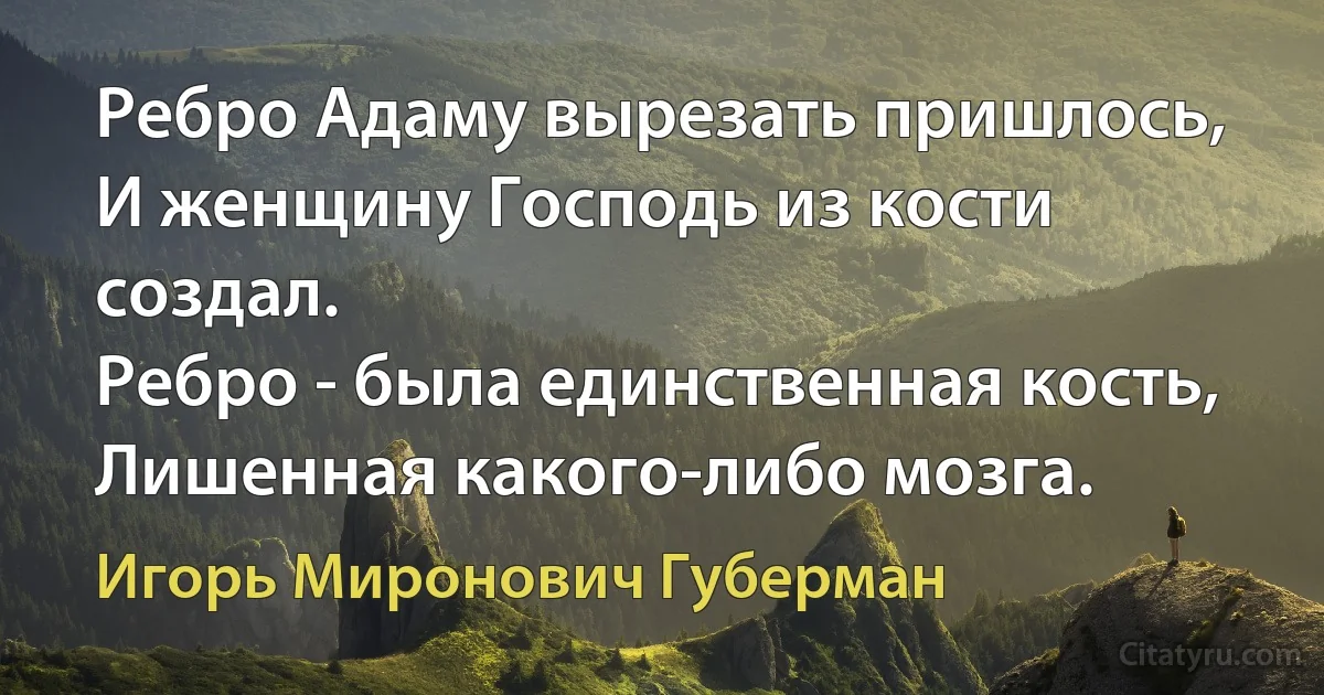 Ребро Адаму вырезать пришлось,
И женщину Господь из кости создал.
Ребро - была единственная кость,
Лишенная какого-либо мозга. (Игорь Миронович Губерман)