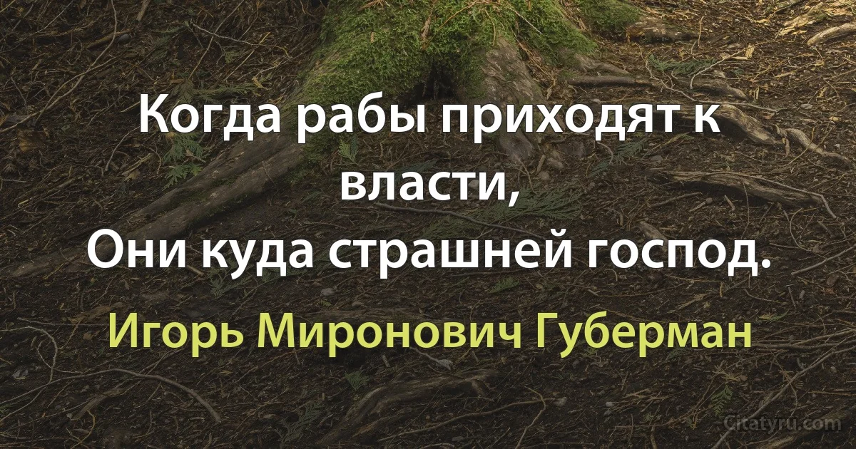 Когда рабы приходят к власти,
Они куда страшней господ. (Игорь Миронович Губерман)