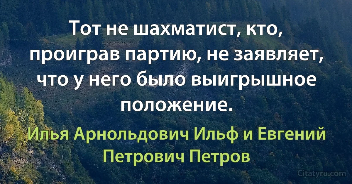 Тот не шахматист, кто, проиграв партию, не заявляет, что у него было выигрышное положение. (Илья Арнольдович Ильф и Евгений Петрович Петров)