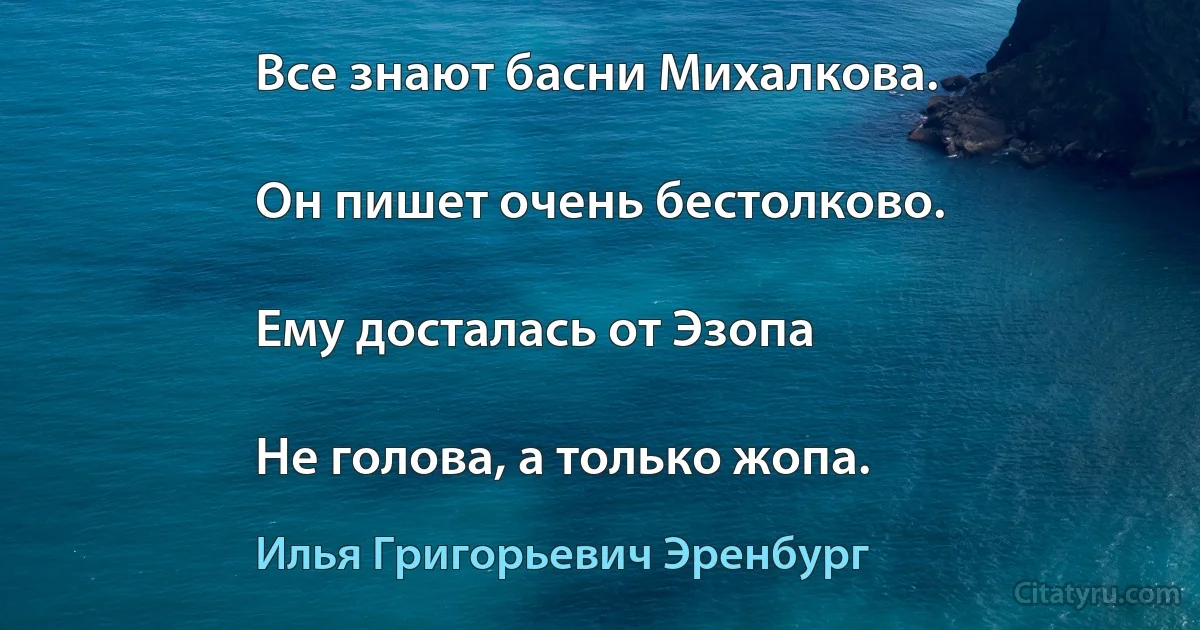 Все знают басни Михалкова.

Он пишет очень бестолково.

Ему досталась от Эзопа

Не голова, а только жопа. (Илья Григорьевич Эренбург)