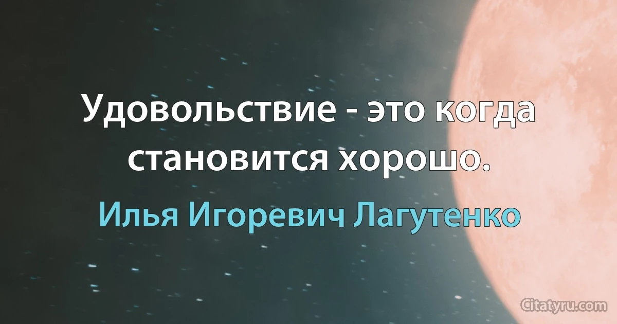 Удовольствие - это когда становится хорошо. (Илья Игоревич Лагутенко)